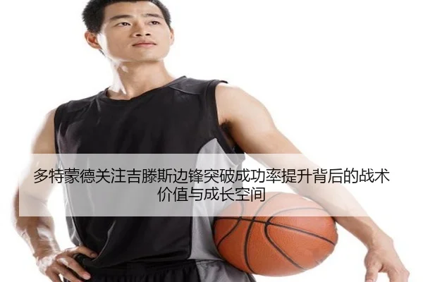 多特蒙德关注吉滕斯边锋突破成功率提升背后的战术价值与成长空间 - kaiyun