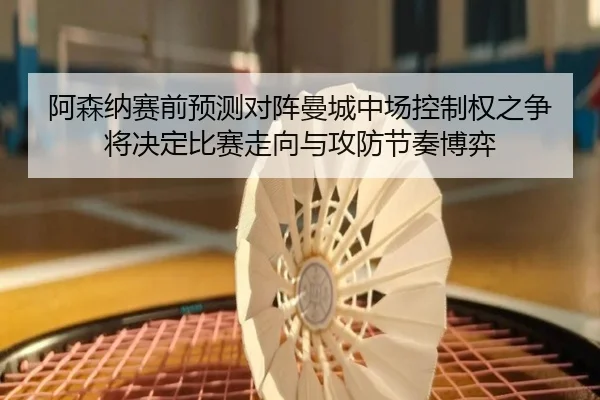 阿森纳赛前预测对阵曼城中场控制权之争将决定比赛走向与攻防节奏博弈 - kaiyun