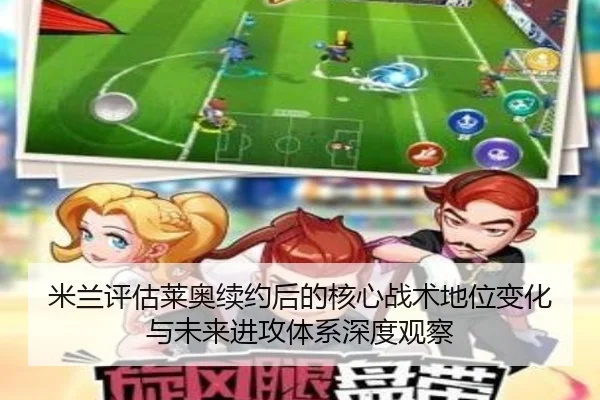 米兰评估莱奥续约后的核心战术地位变化与未来进攻体系深度观察（kaiyun）