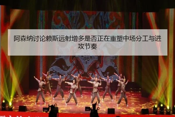 阿森纳讨论赖斯远射增多是否正在重塑中场分工与进攻节奏 - kaiyun