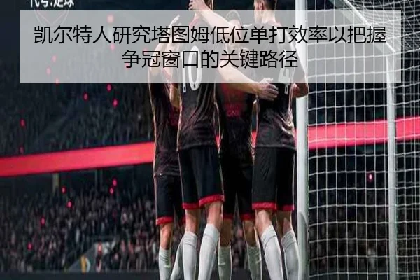 凯尔特人研究塔图姆低位单打效率以把握争冠窗口的关键路径 - kaiyun