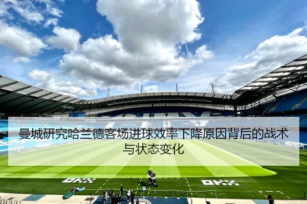 曼城研究哈兰德客场进球效率下降原因背后的战术与状态变化 - kaiyun