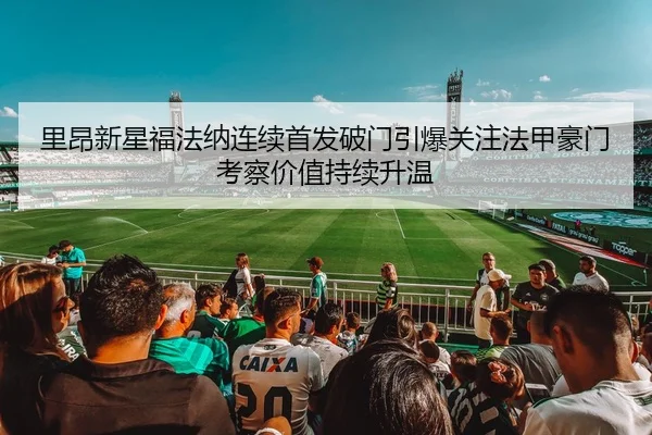 里昂新星福法纳连续首发破门引爆关注法甲豪门考察价值持续升温 - kaiyun