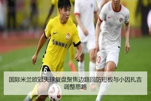 国际米兰欧冠失球复盘聚焦边路回防短板与小因扎吉调整思路 - kaiyun