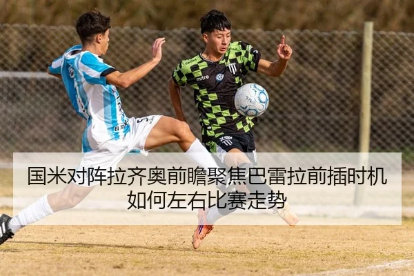 国米对阵拉齐奥前瞻聚焦巴雷拉前插时机如何左右比赛走势 - kaiyun